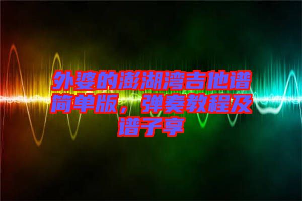 外婆的澎湖灣吉他譜簡單版，彈奏教程及譜子享