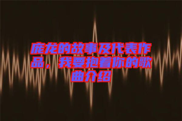 龐龍的故事及代表作品，我要抱著你的歌曲介紹