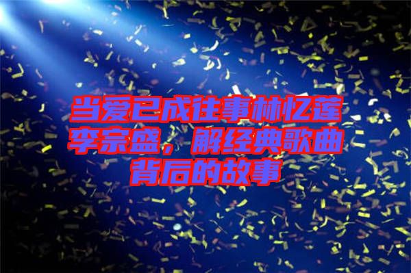 當愛已成往事林憶蓮李宗盛，解經典歌曲背后的故事