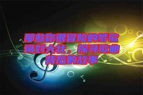 那些你很冒險的夢歌詞劉大壯，探尋歌曲背后的故事