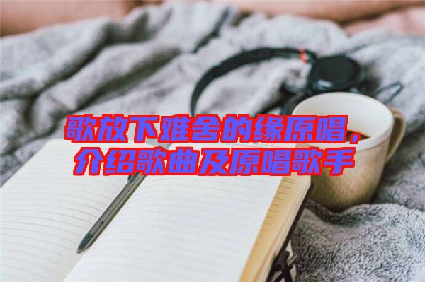 歌放下難舍的緣原唱，介紹歌曲及原唱歌手