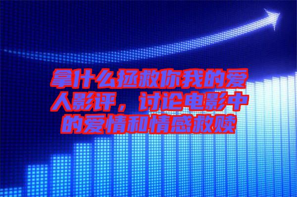拿什么拯救你我的愛人影評，討論電影中的愛情和情感救贖