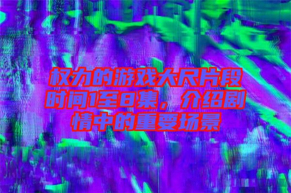 權(quán)力的游戲大尺片段時(shí)間1至8集，介紹劇情中的重要場(chǎng)景