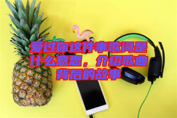 愛過你這件事歌詞是什么意思，介紹歌曲背后的故事