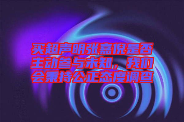 買超聲明張嘉倪是否主動(dòng)參與未知，我們會(huì)秉持公正態(tài)度調(diào)查