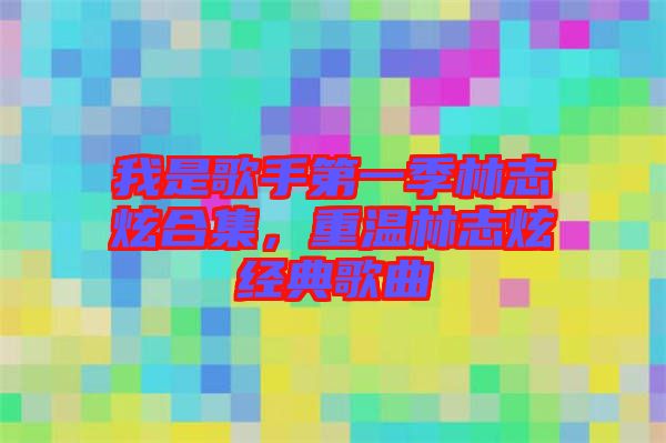 我是歌手第一季林志炫合集，重溫林志炫經(jīng)典歌曲