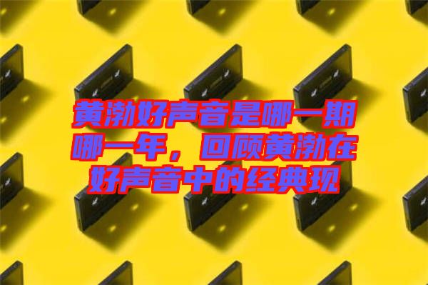 黃渤好聲音是哪一期哪一年，回顧黃渤在好聲音中的經(jīng)典現(xiàn)