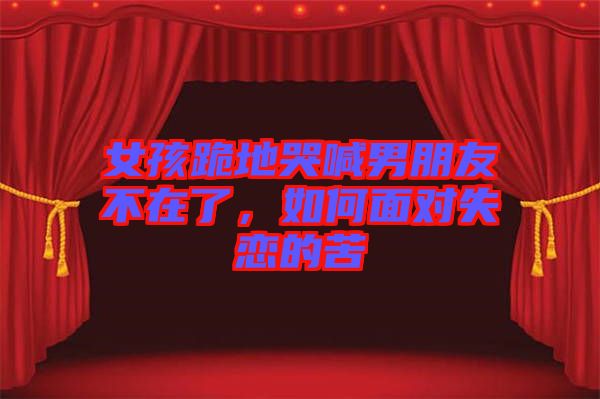 女孩跪地哭喊男朋友不在了，如何面對失戀的苦