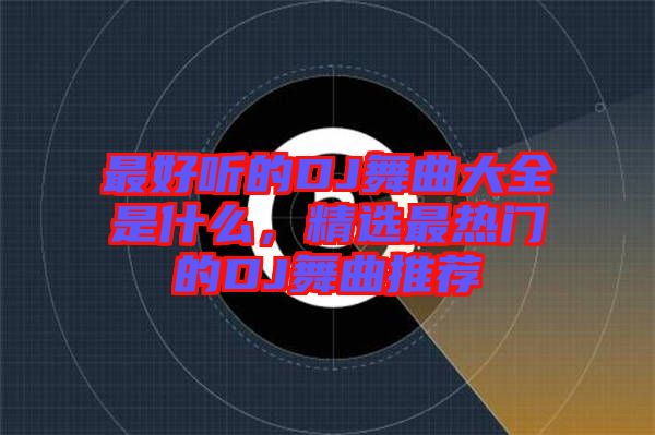 最好聽的DJ舞曲大全是什么，精選最熱門的DJ舞曲推薦