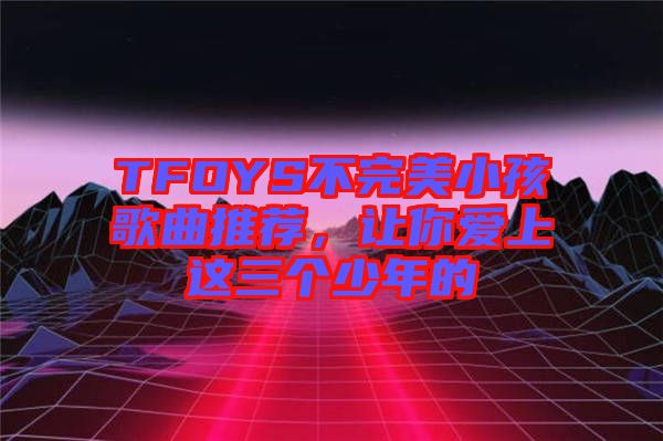TFOYS不完美小孩歌曲推薦，讓你愛上這三個(gè)少年的