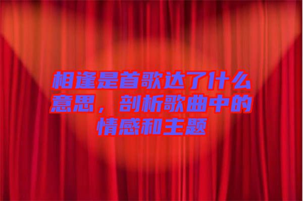 相逢是首歌達(dá)了什么意思，剖析歌曲中的情感和主題