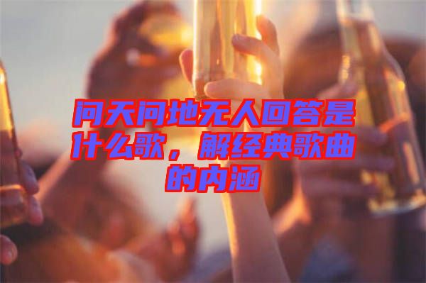 問天問地?zé)o人回答是什么歌，解經(jīng)典歌曲的內(nèi)涵