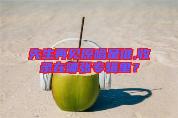 先生再見(jiàn)原唱是誰(shuí),收錄在哪張專(zhuān)輯里？