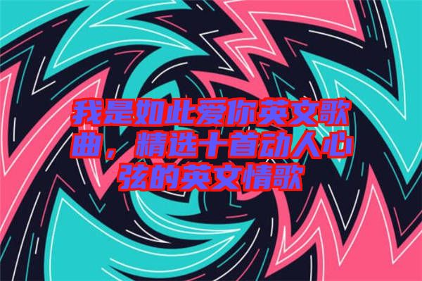 我是如此愛你英文歌曲，精選十首動人心弦的英文情歌