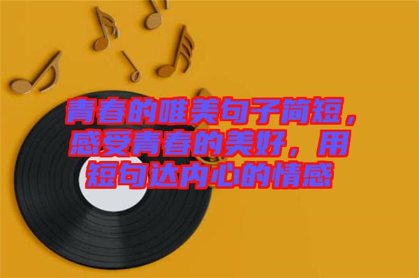 青春的唯美句子簡短，感受青春的美好，用短句達(dá)內(nèi)心的情感