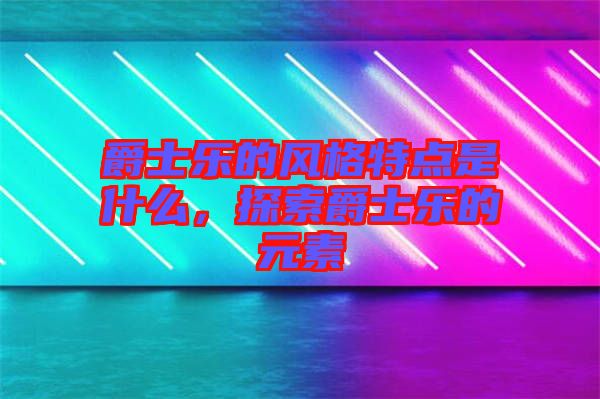 爵士樂的風(fēng)格特點(diǎn)是什么，探索爵士樂的元素