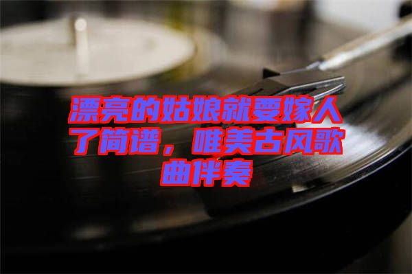 漂亮的姑娘就要嫁人了簡譜，唯美古風(fēng)歌曲伴奏