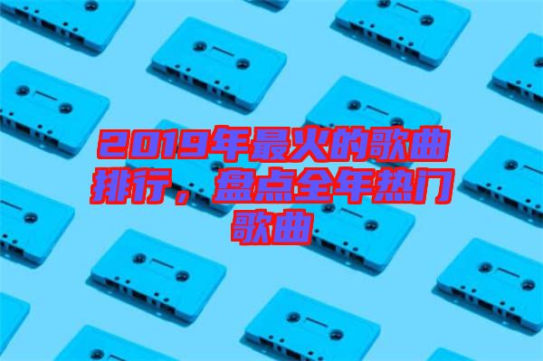 2019年最火的歌曲排行，盤(pán)點(diǎn)全年熱門(mén)歌曲