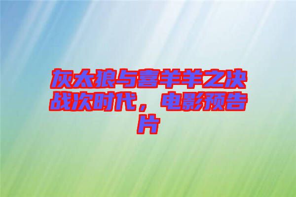 灰太狼與喜羊羊之決戰(zhàn)次時(shí)代，電影預(yù)告片