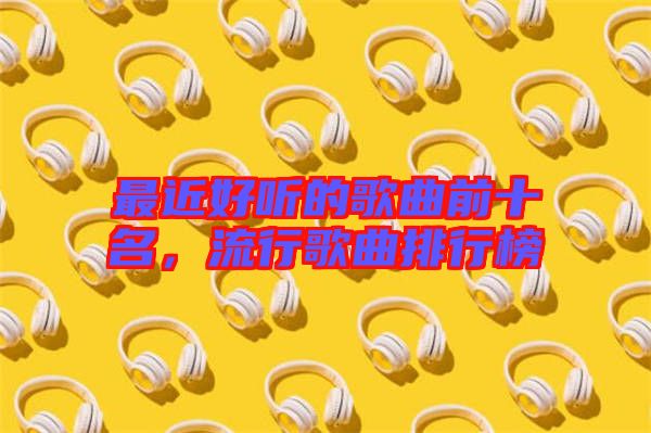 最近好聽的歌曲前十名，流行歌曲排行榜