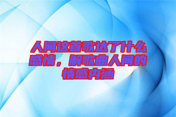 人間這首歌達(dá)了什么感情，解歌曲人間的情感內(nèi)涵