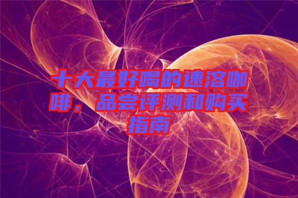 十大最好喝的速溶咖啡，品嘗評(píng)測(cè)和購(gòu)買(mǎi)指南
