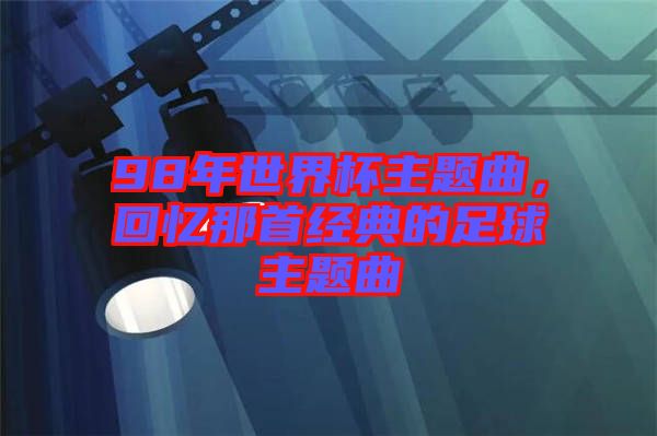 98年世界杯主題曲，回憶那首經典的足球主題曲