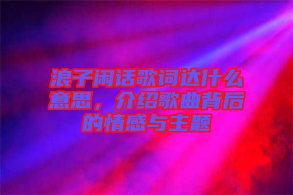 浪子閑話歌詞達什么意思，介紹歌曲背后的情感與主題