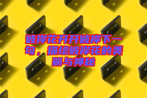 彼岸花開開彼岸下一句，描繪彼岸花的美麗與神秘