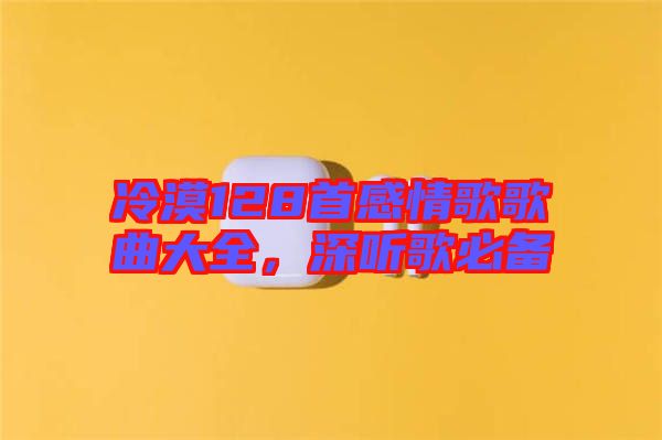 冷漠128首感情歌歌曲大全，深聽歌必備