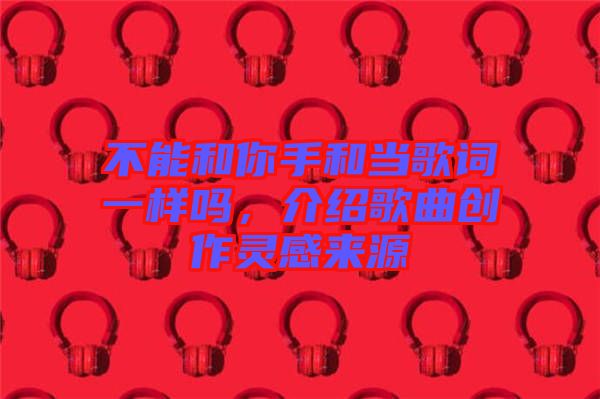 不能和你手和當(dāng)歌詞一樣嗎，介紹歌曲創(chuàng)作靈感來源