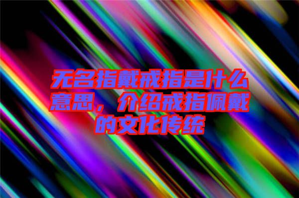 無名指戴戒指是什么意思，介紹戒指佩戴的文化傳統(tǒng)