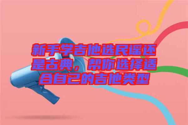 新手學吉他選民謠還是古典，幫你選擇適合自己的吉他類型