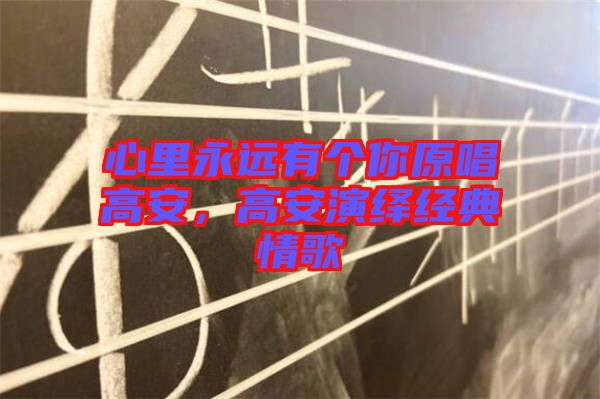 心里永遠有個你原唱高安，高安演繹經(jīng)典情歌