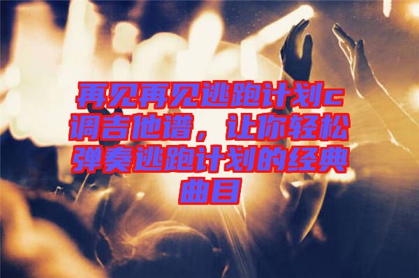 再見(jiàn)再見(jiàn)逃跑計(jì)劃c調(diào)吉他譜，讓你輕松彈奏逃跑計(jì)劃的經(jīng)典曲目