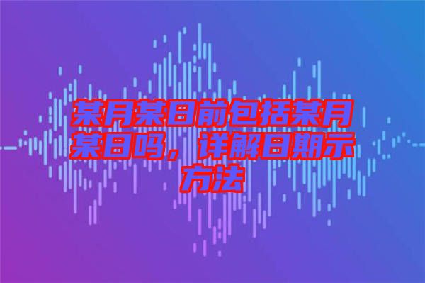某月某日前包括某月某日嗎，詳解日期示方法