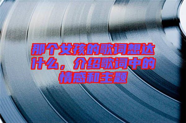 那個(gè)女孩的歌詞想達(dá)什么，介紹歌詞中的情感和主題