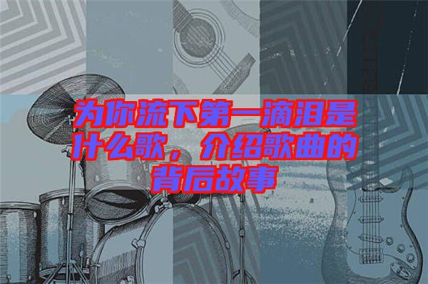 為你流下第一滴淚是什么歌，介紹歌曲的背后故事