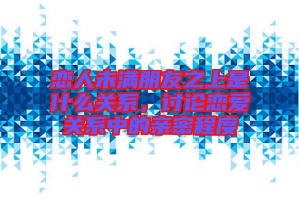 戀人未滿朋友之上是什么關(guān)系，討論戀愛(ài)關(guān)系中的親密程度