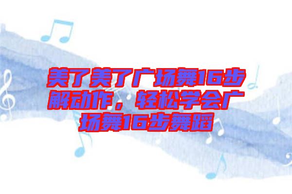 美了美了廣場(chǎng)舞16步解動(dòng)作，輕松學(xué)會(huì)廣場(chǎng)舞16步舞蹈