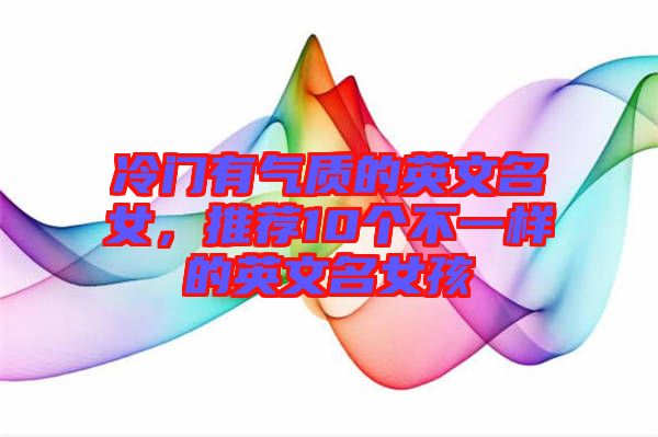 冷門有氣質(zhì)的英文名女，推薦10個(gè)不一樣的英文名女孩