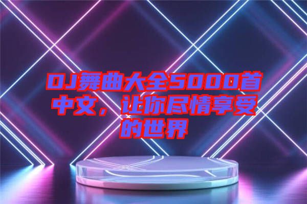 DJ舞曲大全5000首中文，讓你盡情享受的世界