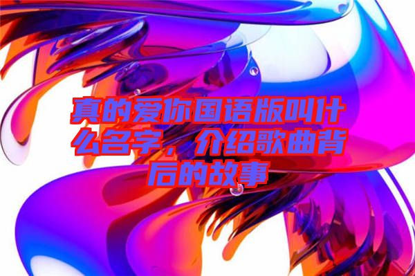 真的愛你國語版叫什么名字，介紹歌曲背后的故事