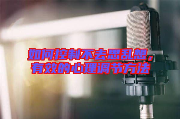 如何控制不去思亂想，有效的心理調節(jié)方法