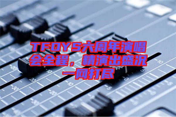 TFOYS六周年演唱會全程，精演出盛況一網打盡