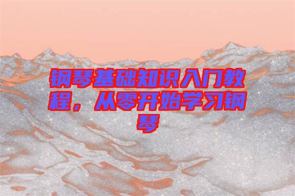 鋼琴基礎(chǔ)知識(shí)入門教程，從零開始學(xué)習(xí)鋼琴