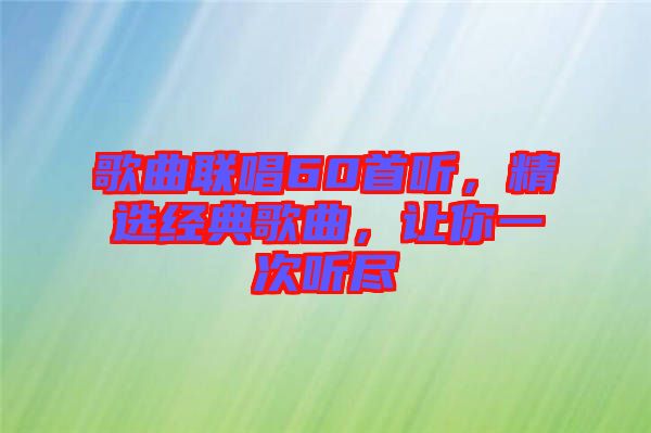歌曲聯(lián)唱60首聽，精選經(jīng)典歌曲，讓你一次聽盡