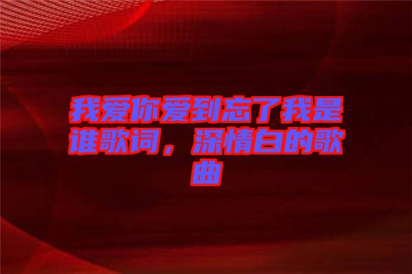 我愛你愛到忘了我是誰歌詞，深情白的歌曲