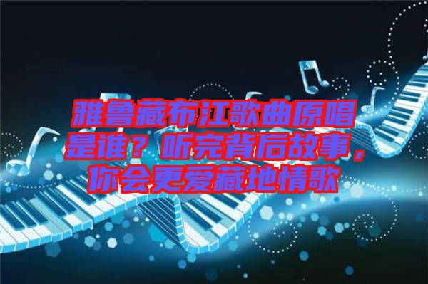 雅魯藏布江歌曲原唱是誰？聽完背后故事，你會更愛藏地情歌