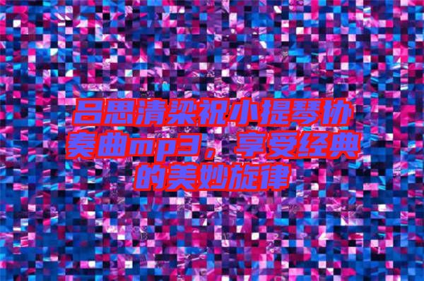 呂思清梁祝小提琴協(xié)奏曲mp3，享受經(jīng)典的美妙旋律